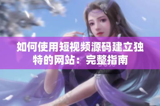 如何使用短视频源码建立独特的网站：完整指南