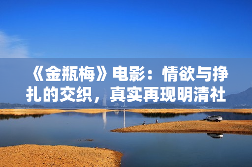 《金瓶梅》电影：情欲与挣扎的交织，真实再现明清社会风貌