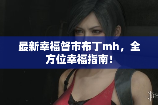 最新幸福督市布丁mh，全方位幸福指南！