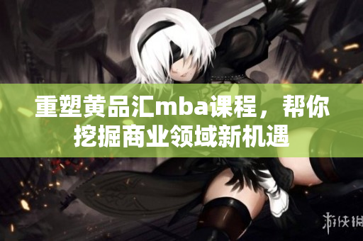 重塑黄品汇mba课程，帮你挖掘商业领域新机遇