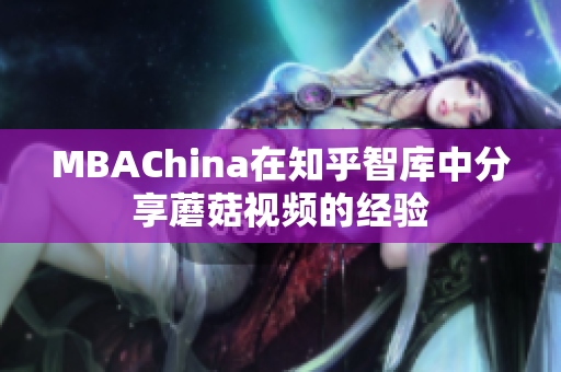MBAChina在知乎智库中分享蘑菇视频的经验
