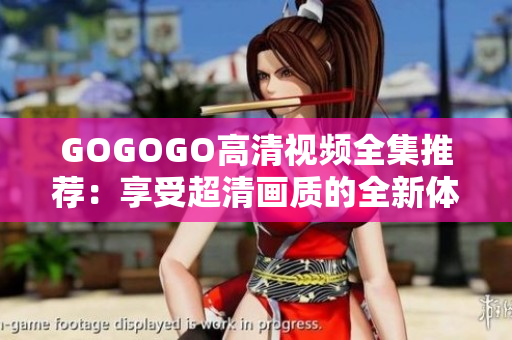 GOGOGO高清视频全集推荐：享受超清画质的全新体验