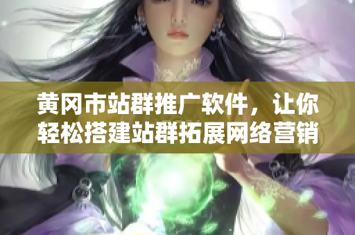 黄冈市站群推广软件，让你轻松搭建站群拓展网络营销