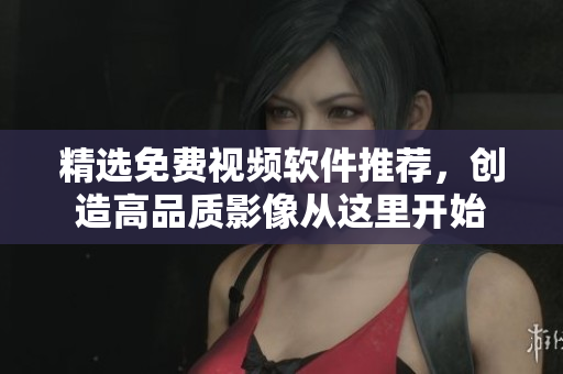 精选免费视频软件推荐，创造高品质影像从这里开始