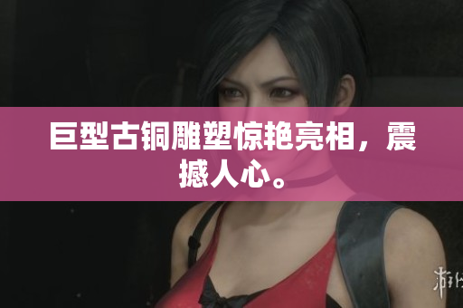 巨型古铜雕塑惊艳亮相，震撼人心。