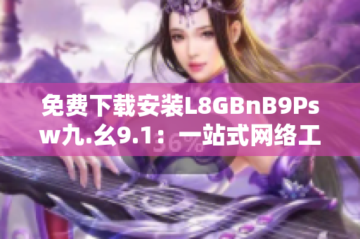 免费下载安装L8GBnB9Psw九.幺9.1：一站式网络工具