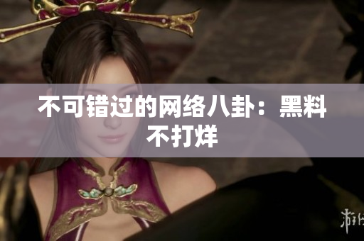 不可错过的网络八卦：黑料不打烊