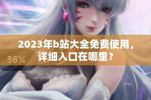 2023年b站大全免费使用，详细入口在哪里？