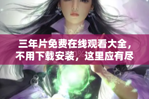 三年片免费在线观看大全，不用下载安装，这里应有尽有