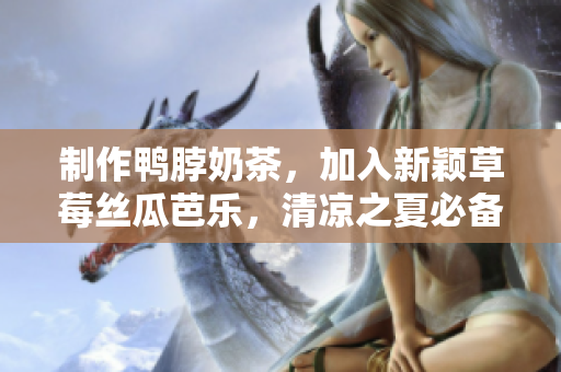 制作鸭脖奶茶，加入新颖草莓丝瓜芭乐，清凉之夏必备