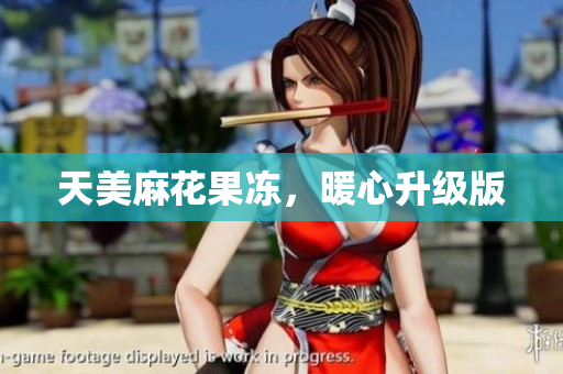 天美麻花果冻，暖心升级版