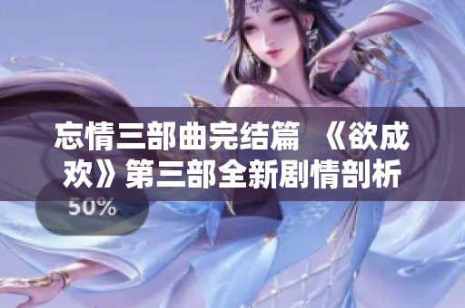 忘情三部曲完结篇  《欲成欢》第三部全新剧情剖析