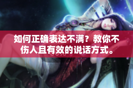 如何正确表达不满？教你不伤人且有效的说话方式。