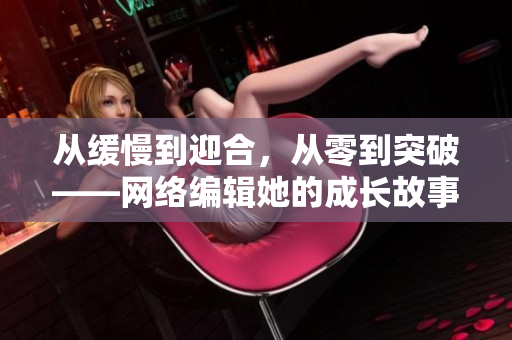 从缓慢到迎合，从零到突破——网络编辑她的成长故事