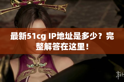 最新51cg IP地址是多少？完整解答在这里！