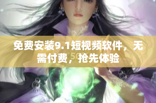 免费安装9.1短视频软件，无需付费，抢先体验