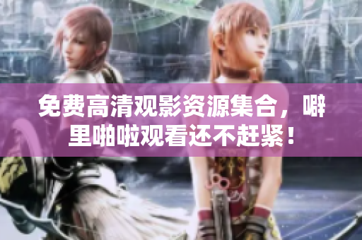免费高清观影资源集合，噼里啪啦观看还不赶紧！