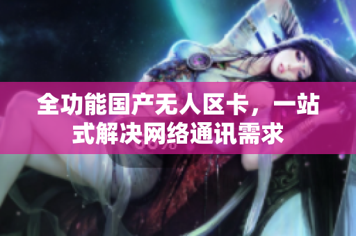 全功能国产无人区卡，一站式解决网络通讯需求