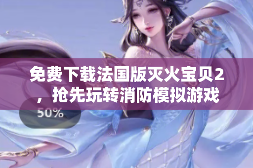 免费下载法国版灭火宝贝2，抢先玩转消防模拟游戏