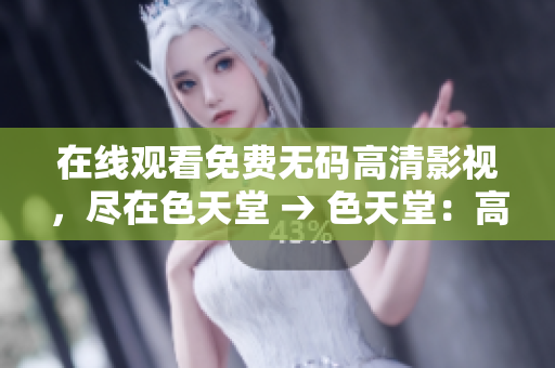 在线观看免费无码高清影视，尽在色天堂 → 色天堂：高清免费影视在线观看