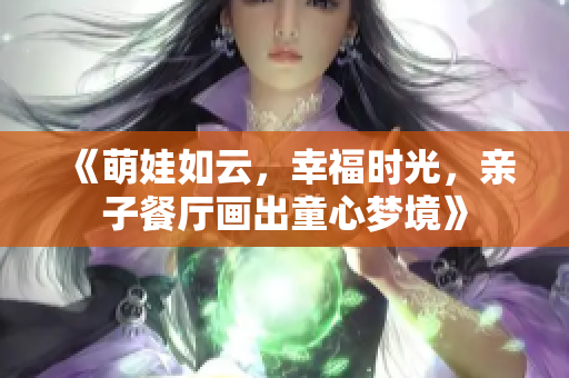 《萌娃如云，幸福时光，亲子餐厅画出童心梦境》