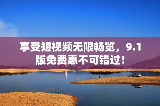 享受短视频无限畅览，9.1版免费惠不可错过！