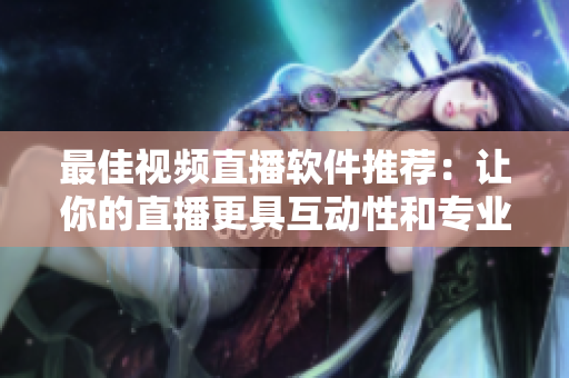 最佳视频直播软件推荐：让你的直播更具互动性和专业性！