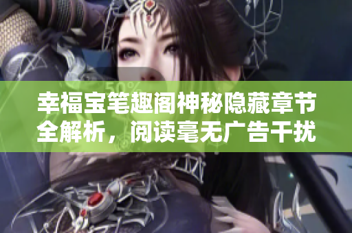 幸福宝笔趣阁神秘隐藏章节全解析，阅读毫无广告干扰
