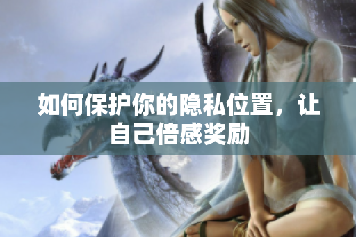 如何保护你的隐私位置，让自己倍感奖励