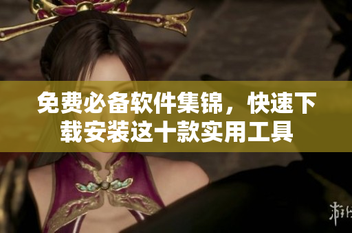 免费必备软件集锦，快速下载安装这十款实用工具