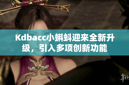 Kdbacc小蝌蚪迎来全新升级，引入多项创新功能