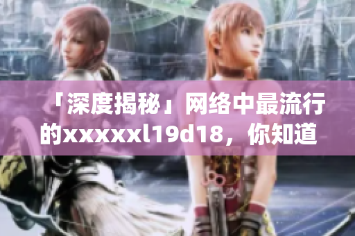 「深度揭秘」网络中最流行的xxxxxl19d18，你知道多少？)