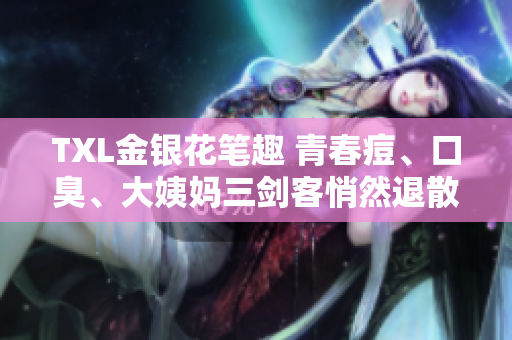 TXL金银花笔趣 青春痘、口臭、大姨妈三剑客悄然退散
