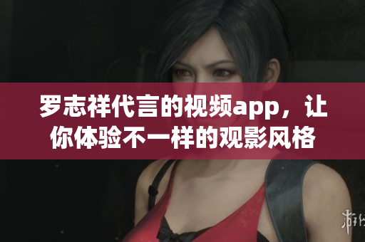 罗志祥代言的视频app，让你体验不一样的观影风格