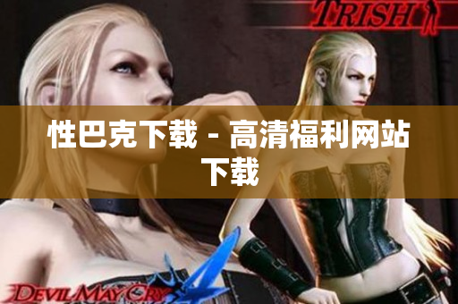 性巴克下载 - 高清福利网站下载