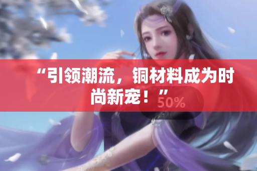 “引领潮流，铜材料成为时尚新宠！”
