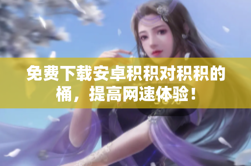 免费下载安卓积积对积积的桶，提高网速体验！