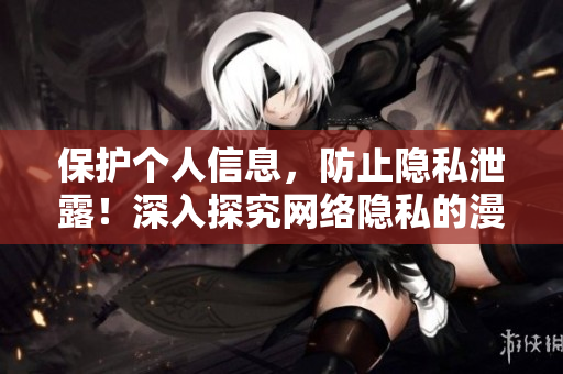 保护个人信息，防止隐私泄露！深入探究网络隐私的漫画故事