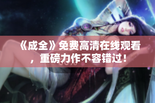 《成全》免费高清在线观看，重磅力作不容错过！