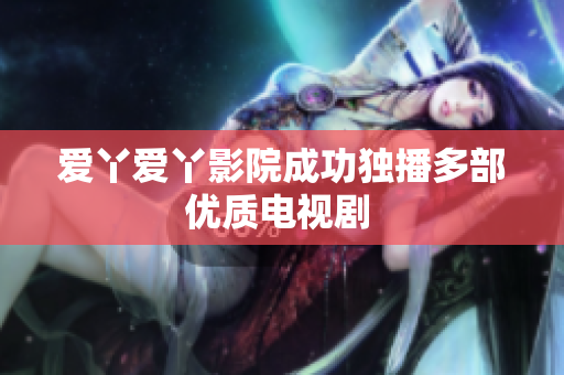 爱丫爱丫影院成功独播多部优质电视剧 