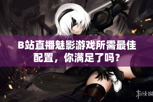 B站直播魅影游戏所需最佳配置，你满足了吗？