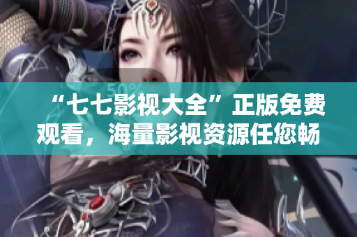 “七七影视大全”正版免费观看，海量影视资源任您畅享！