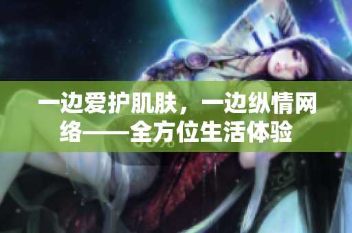 一边爱护肌肤，一边纵情网络——全方位生活体验
