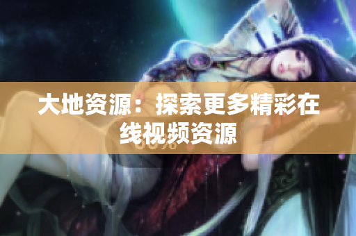 大地资源：探索更多精彩在线视频资源