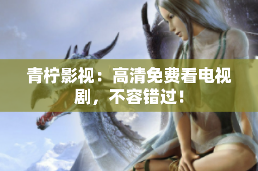 青柠影视：高清免费看电视剧，不容错过！