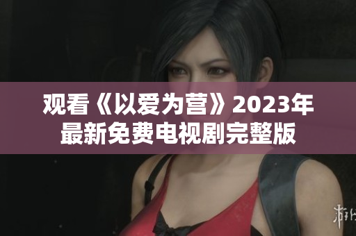 观看《以爱为营》2023年最新免费电视剧完整版