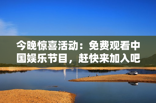 今晚惊喜活动：免费观看中国娱乐节目，赶快来加入吧！