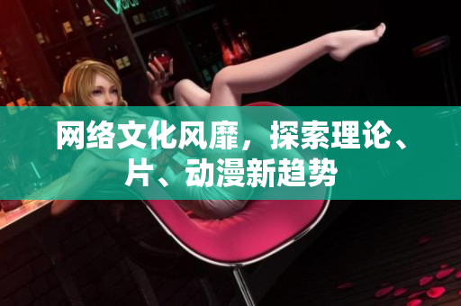 网络文化风靡，探索理论、片、动漫新趋势