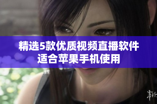 精选5款优质视频直播软件适合苹果手机使用