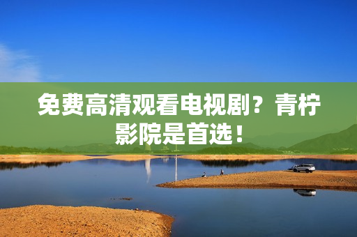 免费高清观看电视剧？青柠影院是首选！